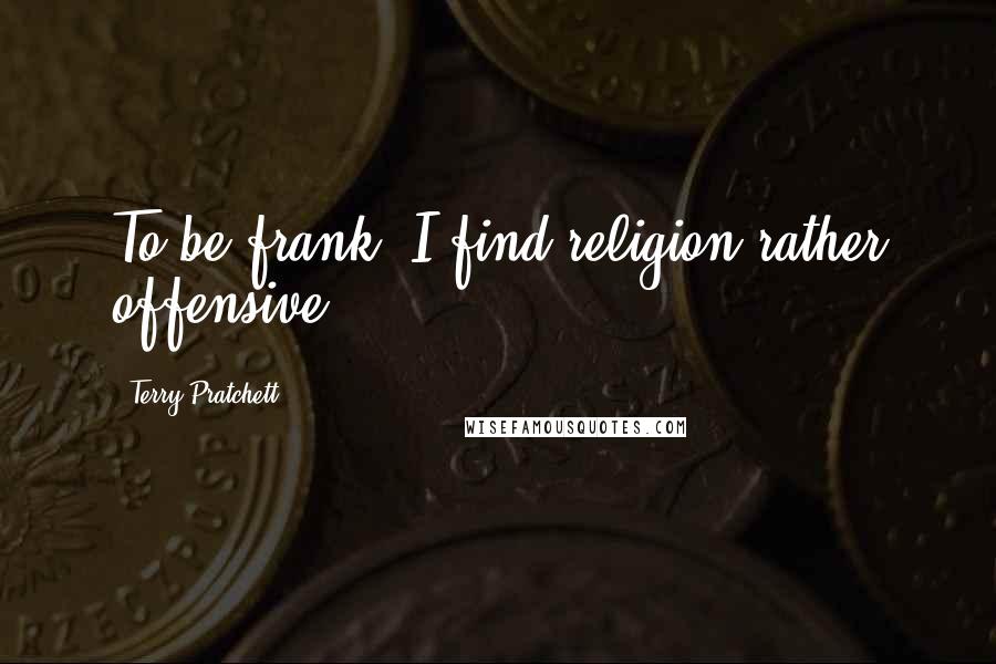 Terry Pratchett Quotes: To be frank, I find religion rather offensive.