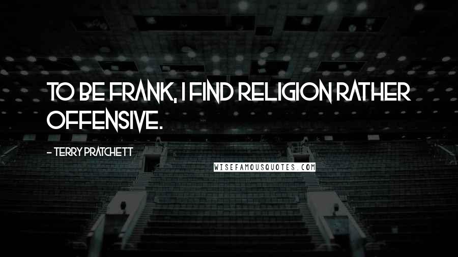 Terry Pratchett Quotes: To be frank, I find religion rather offensive.