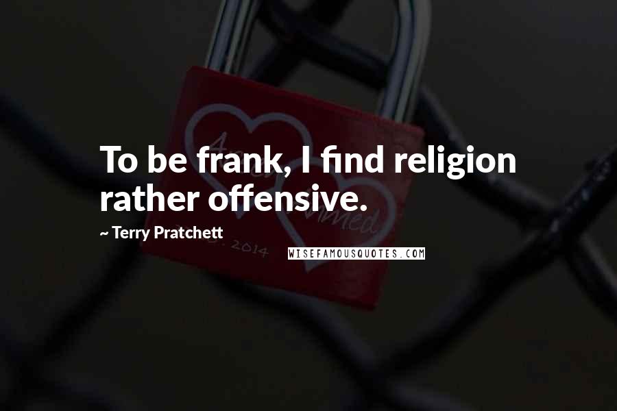 Terry Pratchett Quotes: To be frank, I find religion rather offensive.