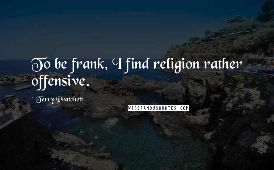 Terry Pratchett Quotes: To be frank, I find religion rather offensive.
