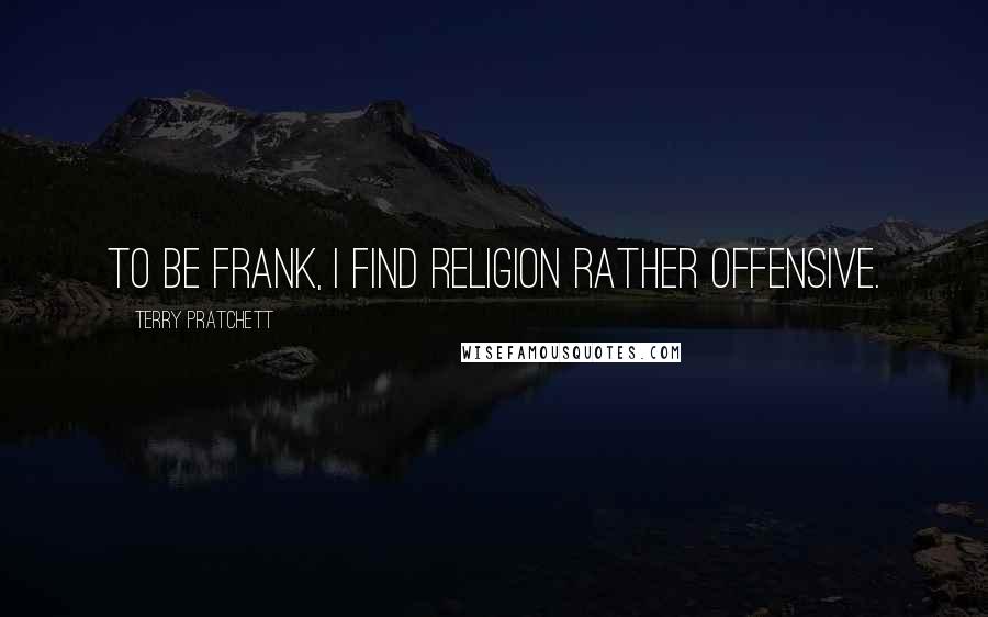 Terry Pratchett Quotes: To be frank, I find religion rather offensive.