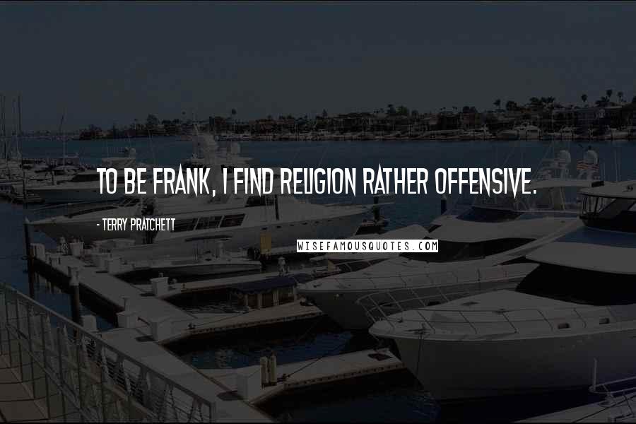 Terry Pratchett Quotes: To be frank, I find religion rather offensive.