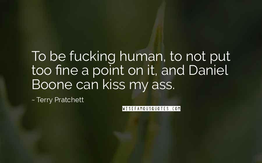 Terry Pratchett Quotes: To be fucking human, to not put too fine a point on it, and Daniel Boone can kiss my ass.