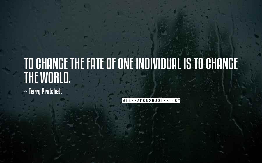 Terry Pratchett Quotes: TO CHANGE THE FATE OF ONE INDIVIDUAL IS TO CHANGE THE WORLD.