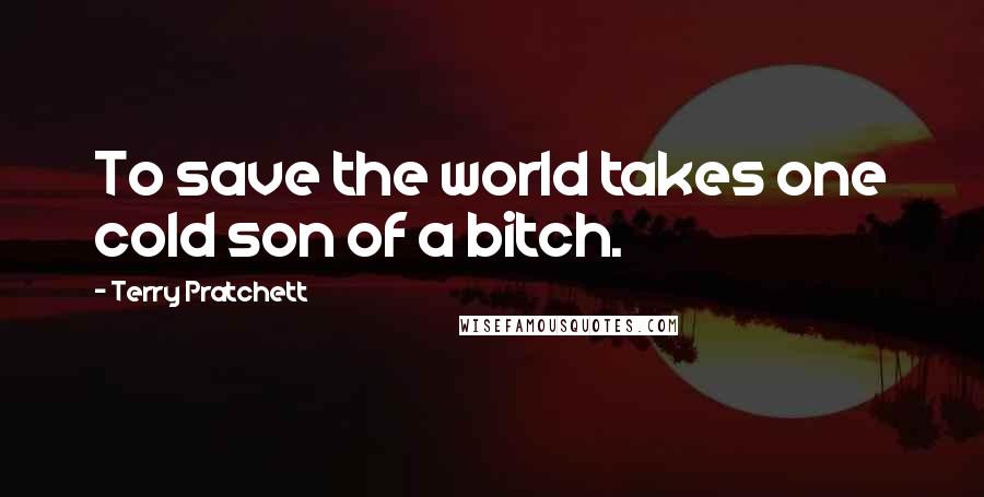 Terry Pratchett Quotes: To save the world takes one cold son of a bitch.