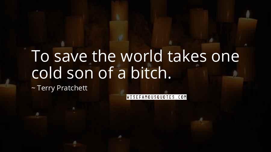 Terry Pratchett Quotes: To save the world takes one cold son of a bitch.