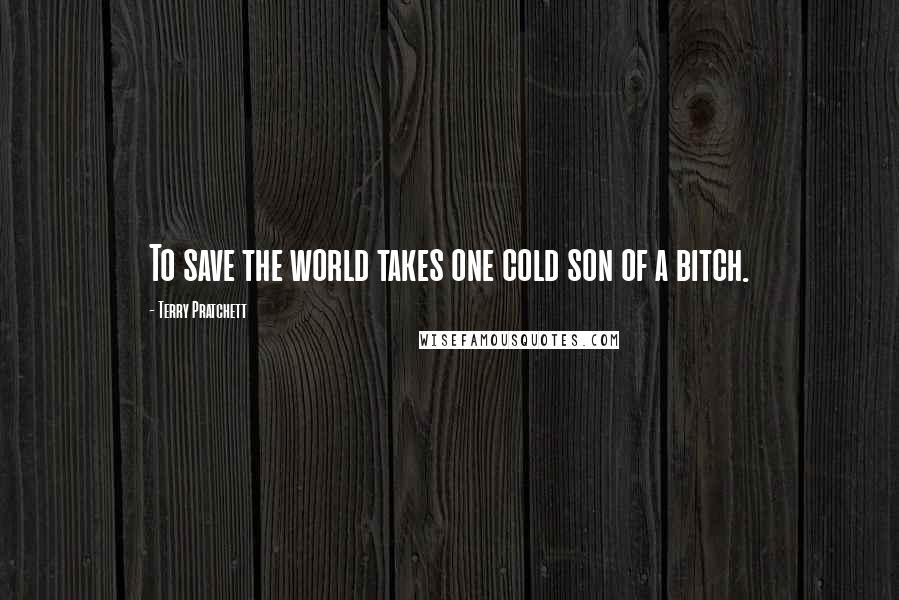 Terry Pratchett Quotes: To save the world takes one cold son of a bitch.