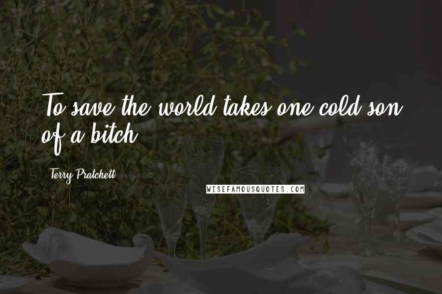 Terry Pratchett Quotes: To save the world takes one cold son of a bitch.