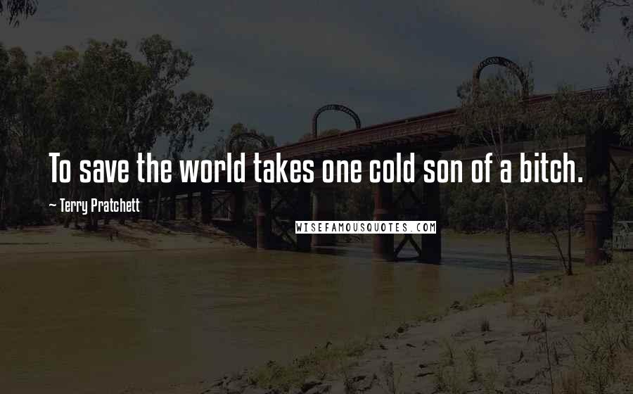 Terry Pratchett Quotes: To save the world takes one cold son of a bitch.