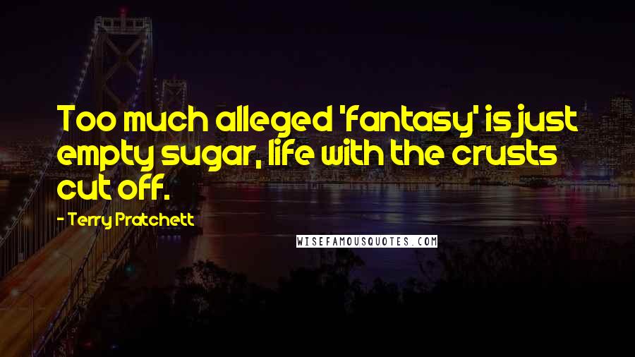 Terry Pratchett Quotes: Too much alleged 'fantasy' is just empty sugar, life with the crusts cut off.