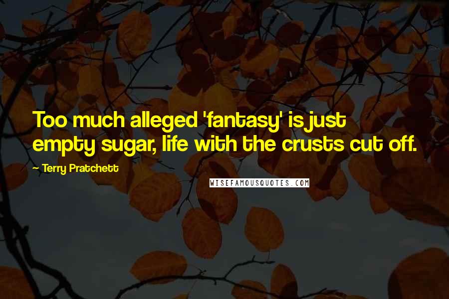 Terry Pratchett Quotes: Too much alleged 'fantasy' is just empty sugar, life with the crusts cut off.