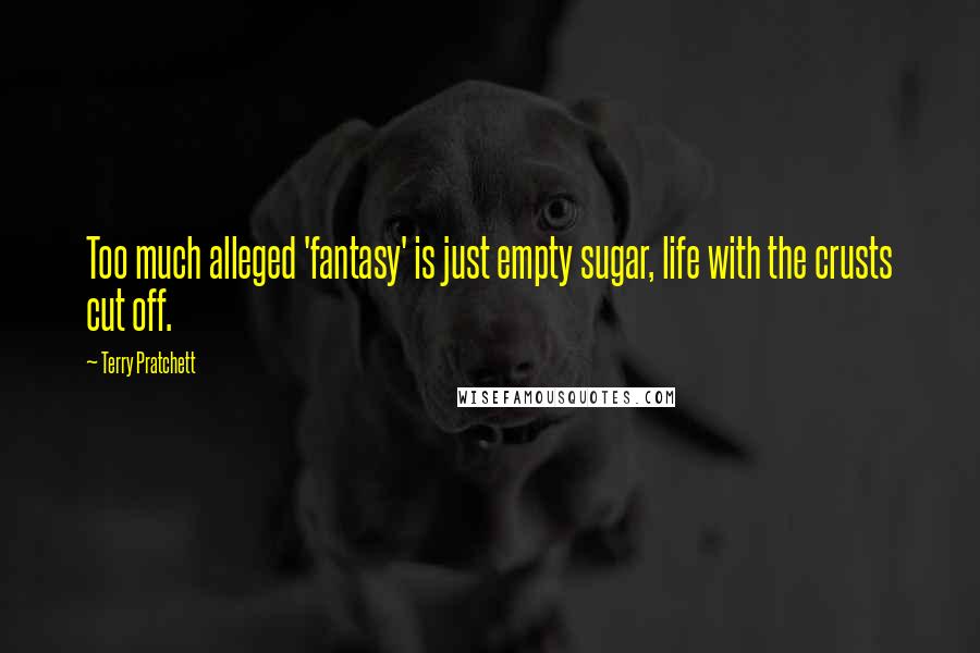 Terry Pratchett Quotes: Too much alleged 'fantasy' is just empty sugar, life with the crusts cut off.