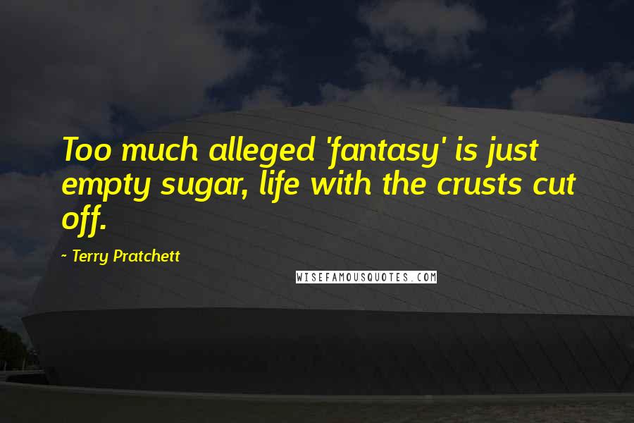 Terry Pratchett Quotes: Too much alleged 'fantasy' is just empty sugar, life with the crusts cut off.