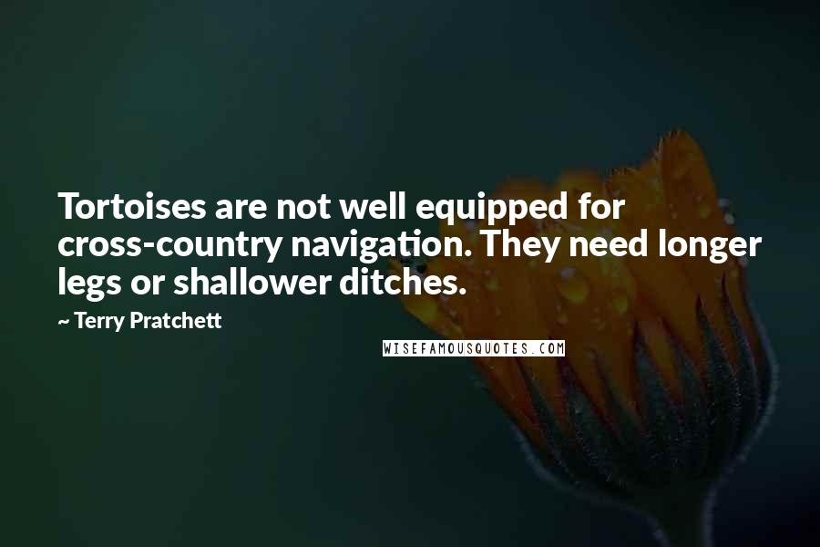 Terry Pratchett Quotes: Tortoises are not well equipped for cross-country navigation. They need longer legs or shallower ditches.