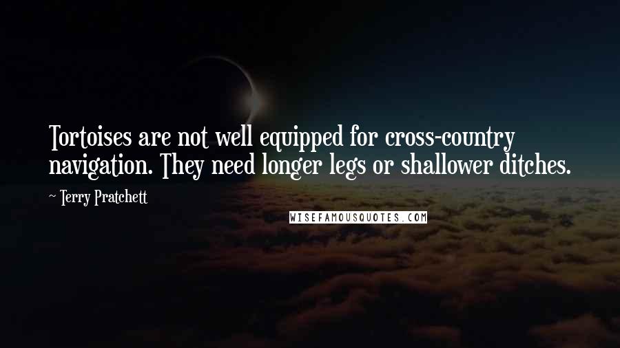 Terry Pratchett Quotes: Tortoises are not well equipped for cross-country navigation. They need longer legs or shallower ditches.