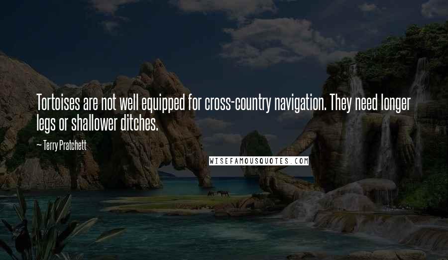 Terry Pratchett Quotes: Tortoises are not well equipped for cross-country navigation. They need longer legs or shallower ditches.