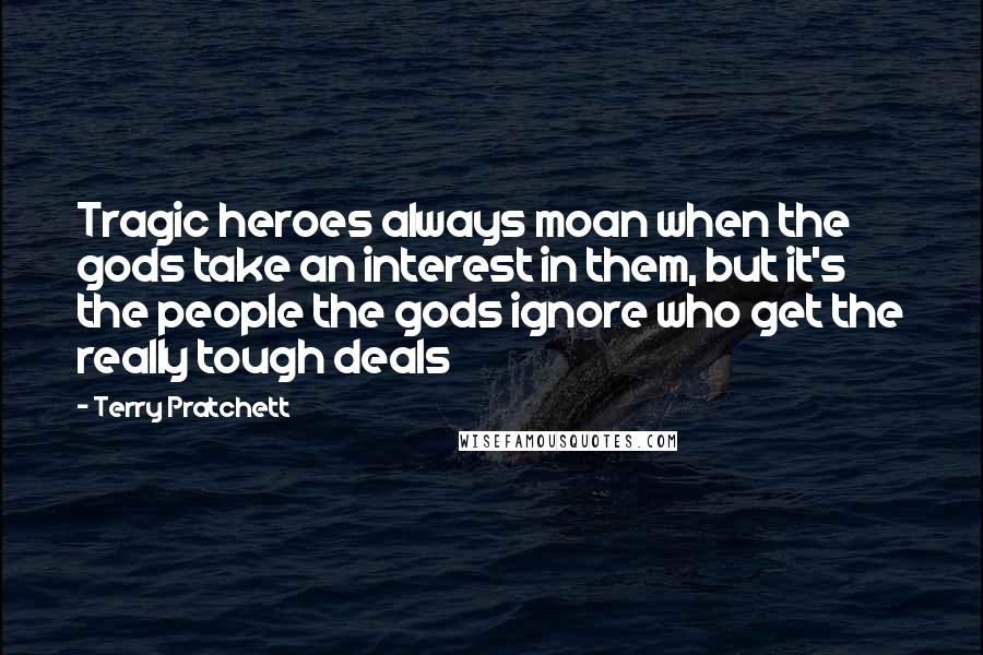 Terry Pratchett Quotes: Tragic heroes always moan when the gods take an interest in them, but it's the people the gods ignore who get the really tough deals