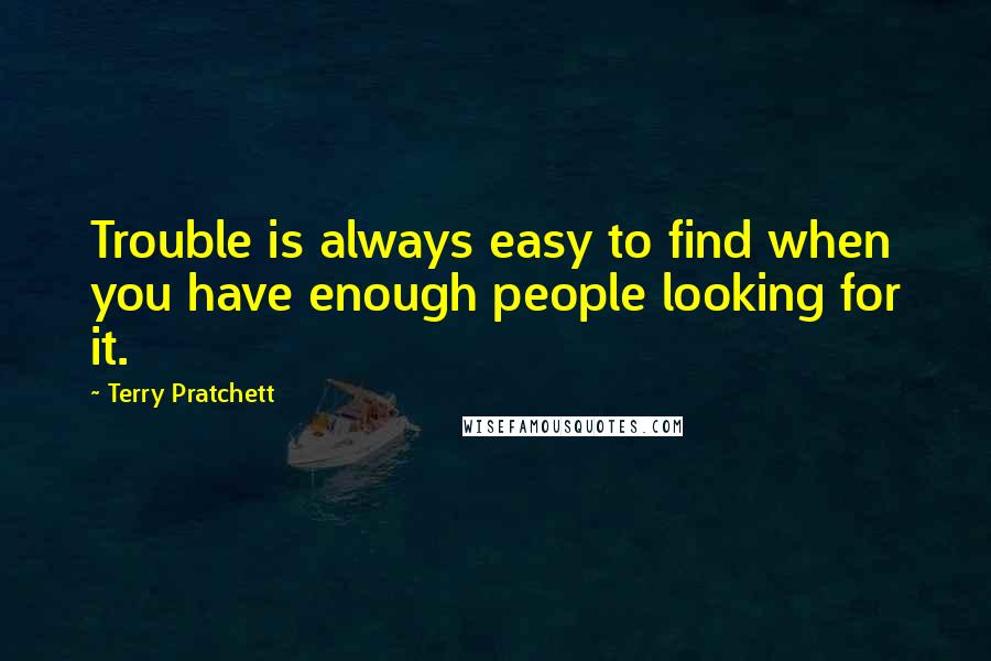 Terry Pratchett Quotes: Trouble is always easy to find when you have enough people looking for it.