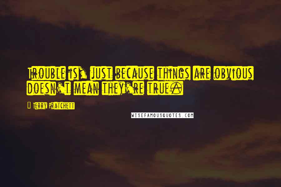 Terry Pratchett Quotes: Trouble is, just because things are obvious doesn't mean they're true.