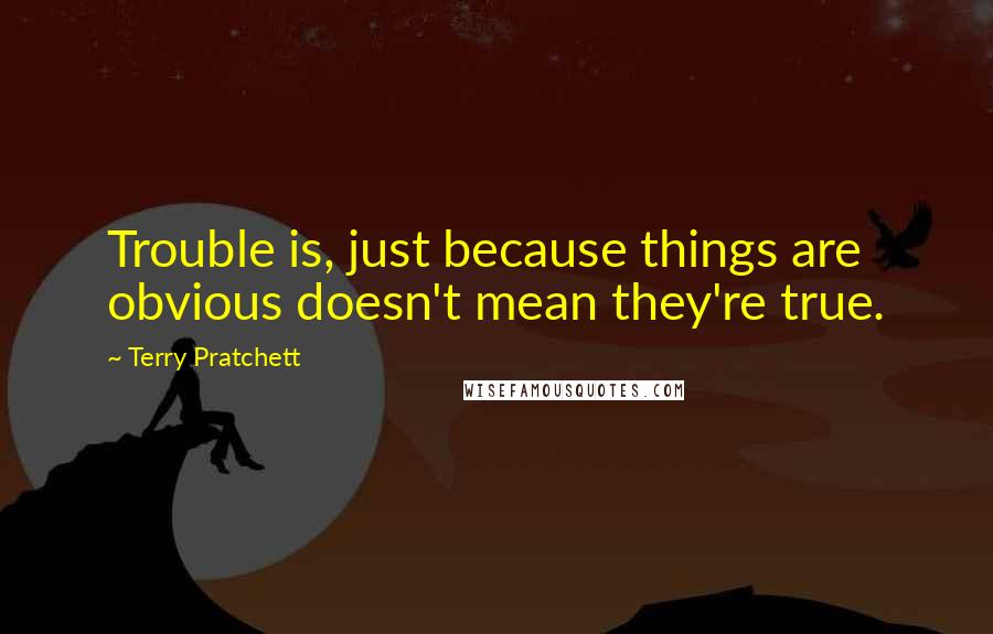 Terry Pratchett Quotes: Trouble is, just because things are obvious doesn't mean they're true.