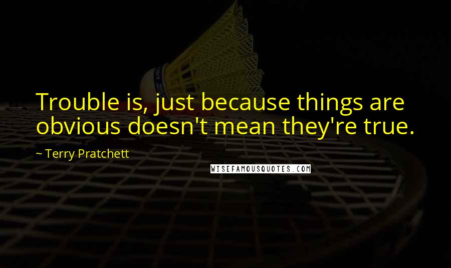 Terry Pratchett Quotes: Trouble is, just because things are obvious doesn't mean they're true.