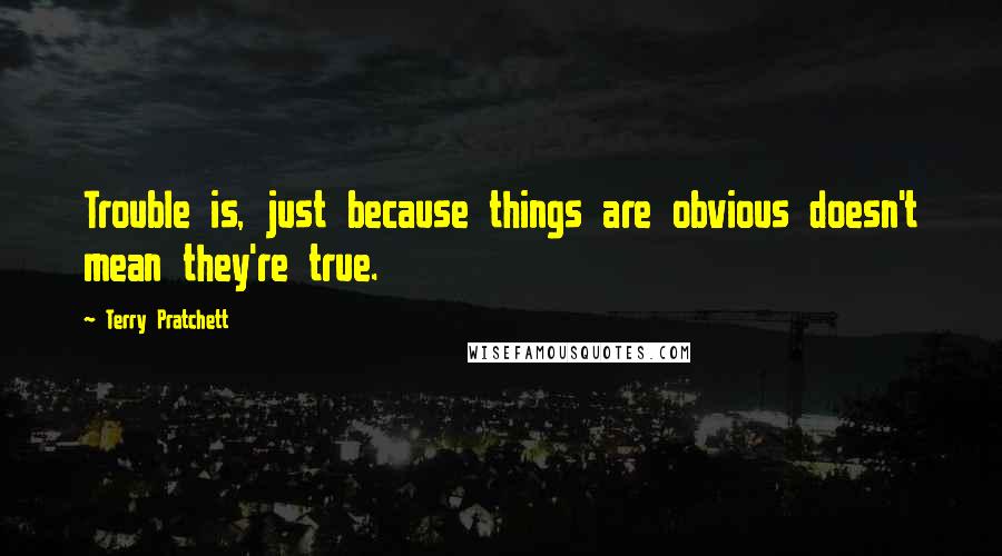 Terry Pratchett Quotes: Trouble is, just because things are obvious doesn't mean they're true.