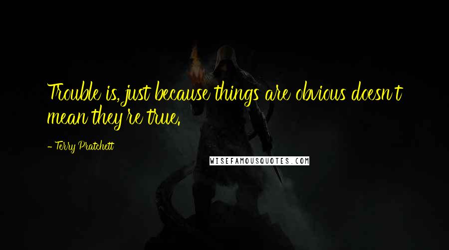 Terry Pratchett Quotes: Trouble is, just because things are obvious doesn't mean they're true.