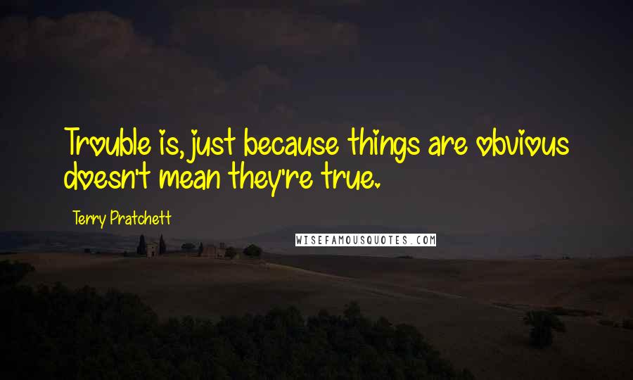 Terry Pratchett Quotes: Trouble is, just because things are obvious doesn't mean they're true.