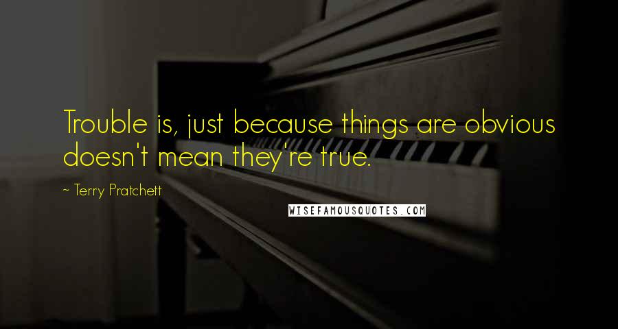 Terry Pratchett Quotes: Trouble is, just because things are obvious doesn't mean they're true.