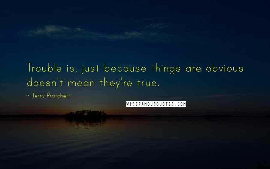 Terry Pratchett Quotes: Trouble is, just because things are obvious doesn't mean they're true.