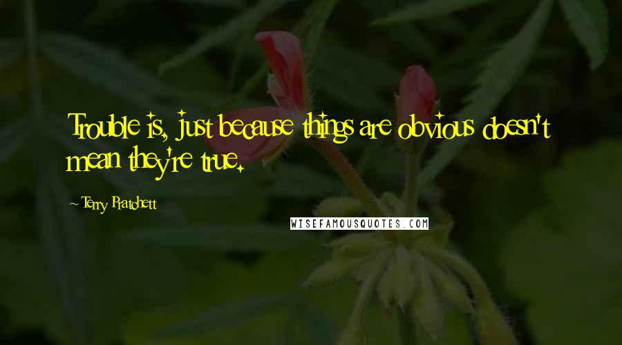 Terry Pratchett Quotes: Trouble is, just because things are obvious doesn't mean they're true.