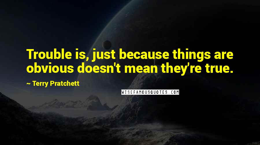 Terry Pratchett Quotes: Trouble is, just because things are obvious doesn't mean they're true.