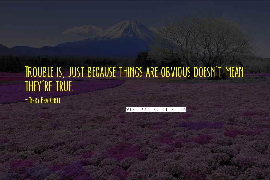 Terry Pratchett Quotes: Trouble is, just because things are obvious doesn't mean they're true.