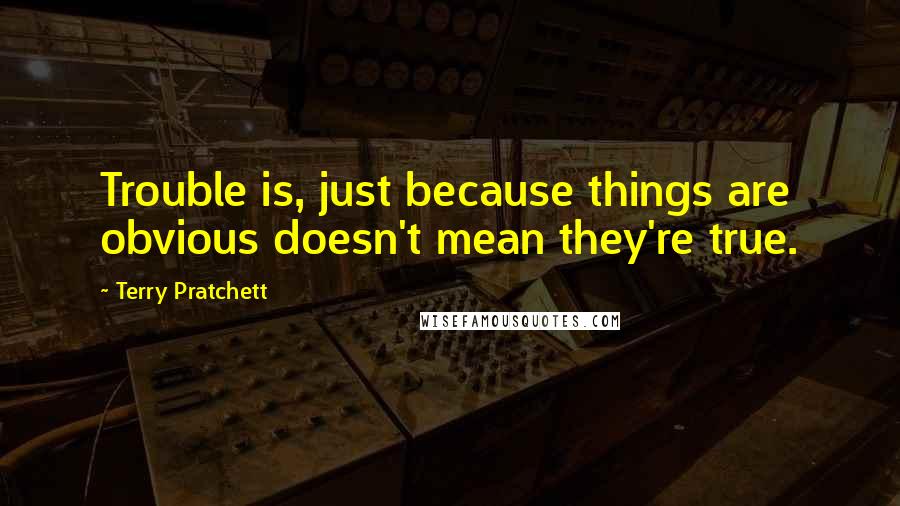 Terry Pratchett Quotes: Trouble is, just because things are obvious doesn't mean they're true.