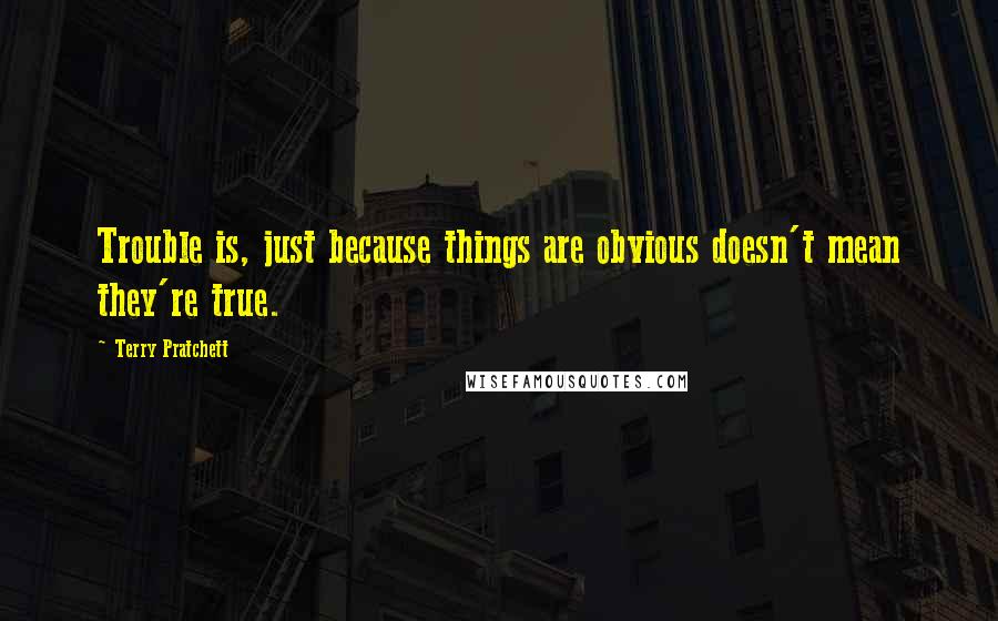 Terry Pratchett Quotes: Trouble is, just because things are obvious doesn't mean they're true.