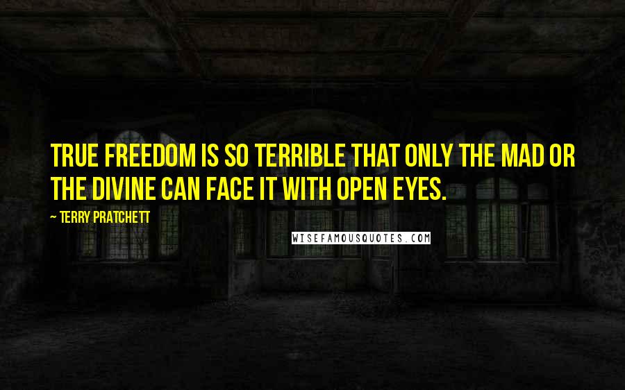 Terry Pratchett Quotes: True freedom is so terrible that only the mad or the divine can face it with open eyes.