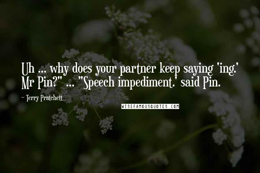 Terry Pratchett Quotes: Uh ... why does your partner keep saying 'ing.' Mr Pin?" ... "Speech impediment.' said Pin.