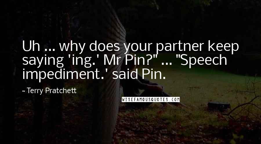 Terry Pratchett Quotes: Uh ... why does your partner keep saying 'ing.' Mr Pin?" ... "Speech impediment.' said Pin.