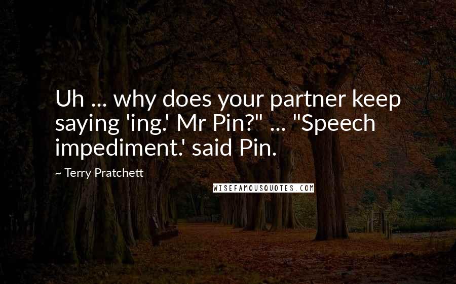 Terry Pratchett Quotes: Uh ... why does your partner keep saying 'ing.' Mr Pin?" ... "Speech impediment.' said Pin.