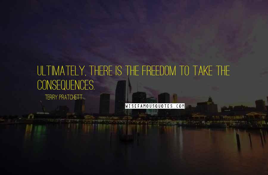 Terry Pratchett Quotes: Ultimately, there is the freedom to take the consequences.