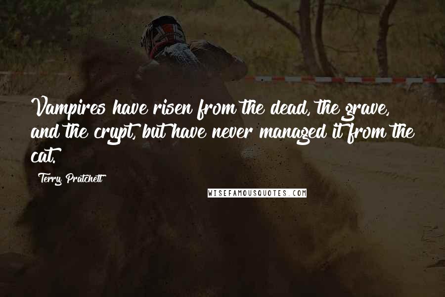 Terry Pratchett Quotes: Vampires have risen from the dead, the grave, and the crypt, but have never managed it from the cat.