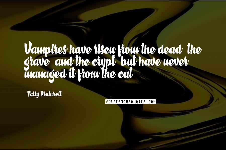 Terry Pratchett Quotes: Vampires have risen from the dead, the grave, and the crypt, but have never managed it from the cat.