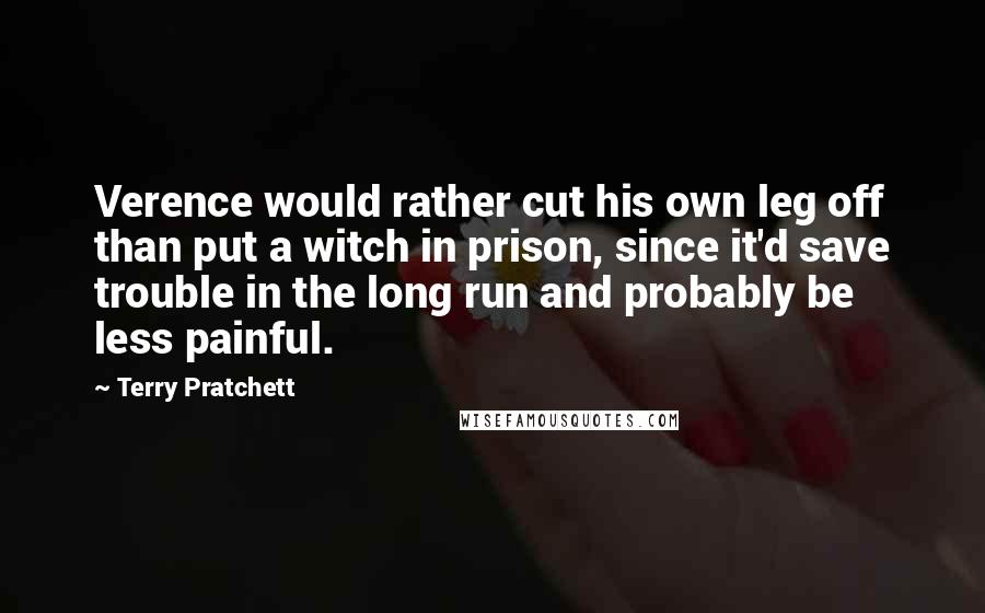 Terry Pratchett Quotes: Verence would rather cut his own leg off than put a witch in prison, since it'd save trouble in the long run and probably be less painful.