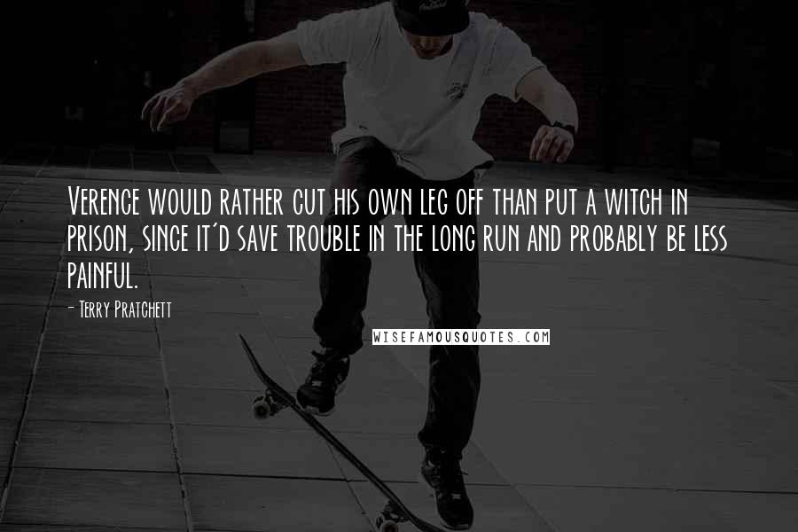 Terry Pratchett Quotes: Verence would rather cut his own leg off than put a witch in prison, since it'd save trouble in the long run and probably be less painful.