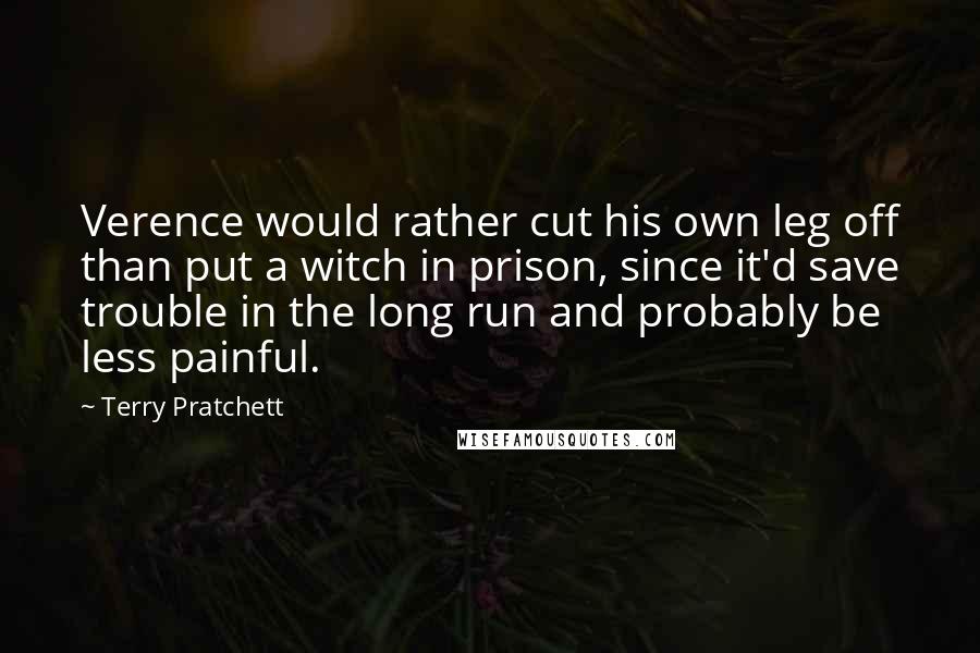 Terry Pratchett Quotes: Verence would rather cut his own leg off than put a witch in prison, since it'd save trouble in the long run and probably be less painful.