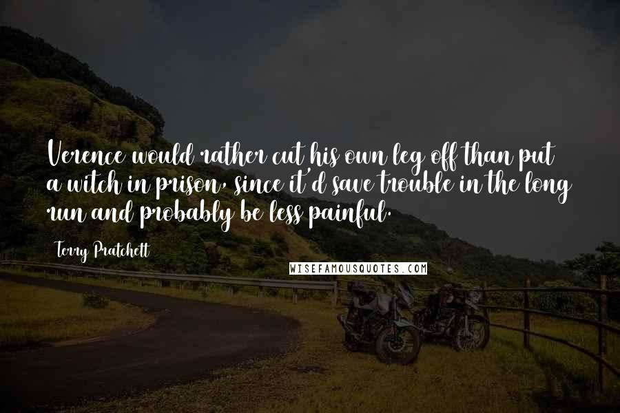 Terry Pratchett Quotes: Verence would rather cut his own leg off than put a witch in prison, since it'd save trouble in the long run and probably be less painful.