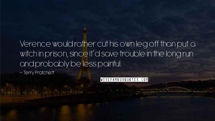 Terry Pratchett Quotes: Verence would rather cut his own leg off than put a witch in prison, since it'd save trouble in the long run and probably be less painful.