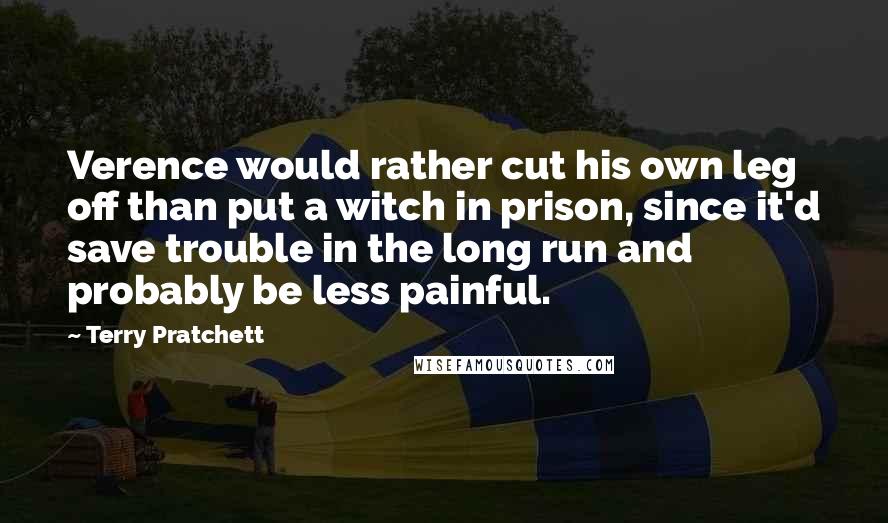 Terry Pratchett Quotes: Verence would rather cut his own leg off than put a witch in prison, since it'd save trouble in the long run and probably be less painful.