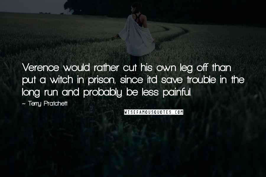 Terry Pratchett Quotes: Verence would rather cut his own leg off than put a witch in prison, since it'd save trouble in the long run and probably be less painful.