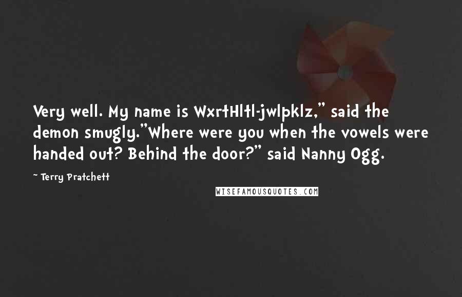 Terry Pratchett Quotes: Very well. My name is WxrtHltl-jwlpklz," said the demon smugly."Where were you when the vowels were handed out? Behind the door?" said Nanny Ogg.